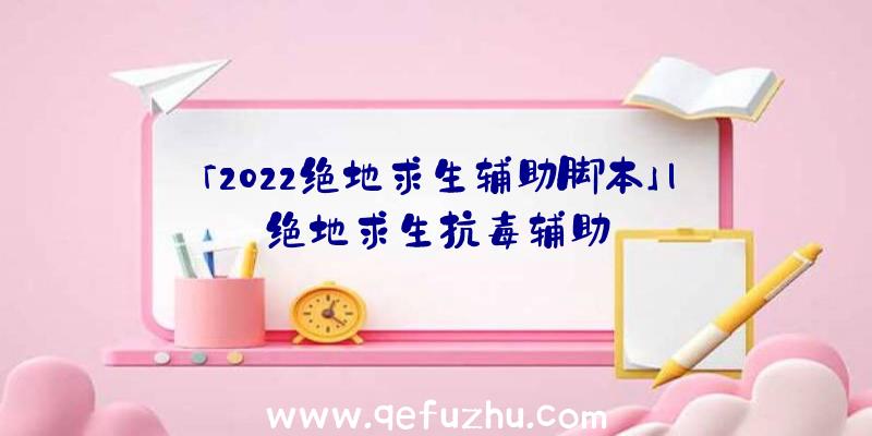 「2022绝地求生辅助脚本」|绝地求生抗毒辅助